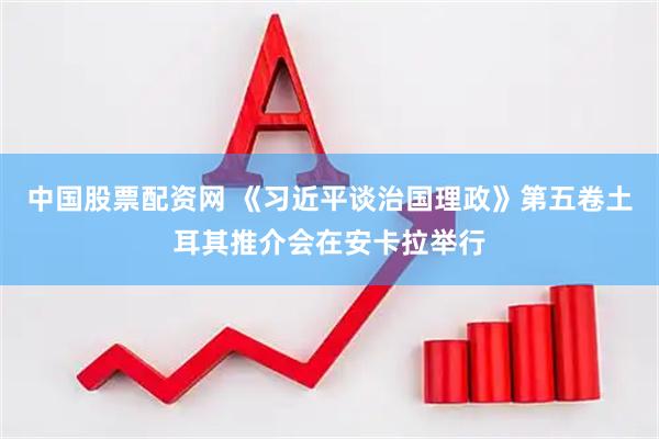 中国股票配资网 《习近平谈治国理政》第五卷土耳其推介会在安卡拉举行