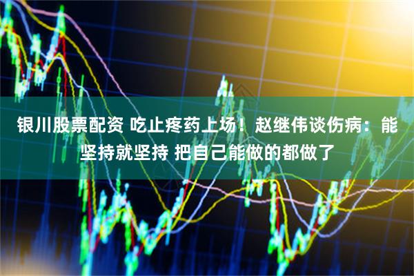 银川股票配资 吃止疼药上场！赵继伟谈伤病：能坚持就坚持 把自己能做的都做了