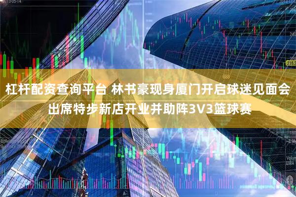 杠杆配资查询平台 林书豪现身厦门开启球迷见面会 出席特步新店开业并助阵3V3篮球赛