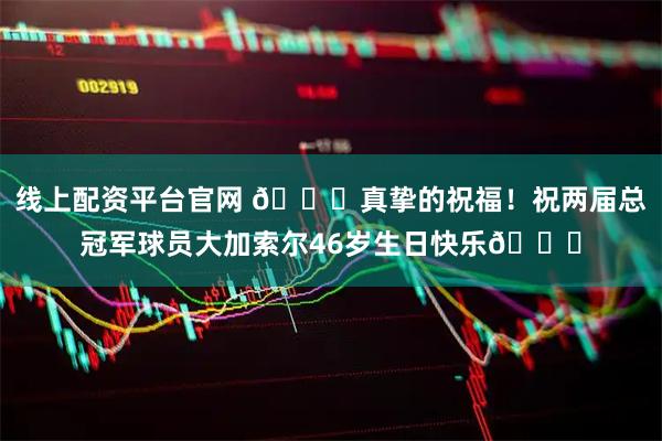 线上配资平台官网 🎂真挚的祝福！祝两届总冠军球员大加索尔46岁生日快乐🎂
