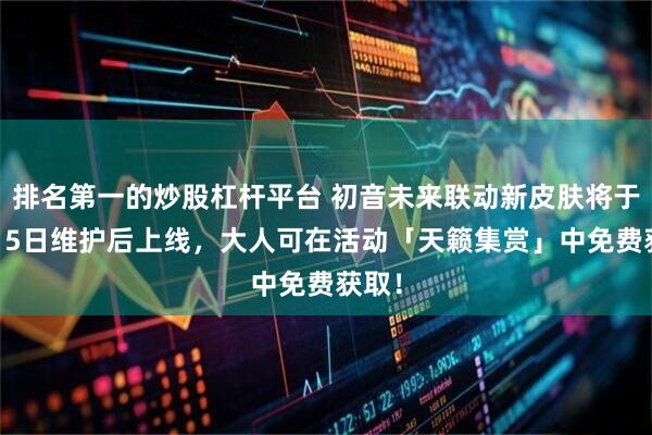 排名第一的炒股杠杆平台 初音未来联动新皮肤将于7月15日维护后上线，大人可在活动「天籁集赏」中免费获取！