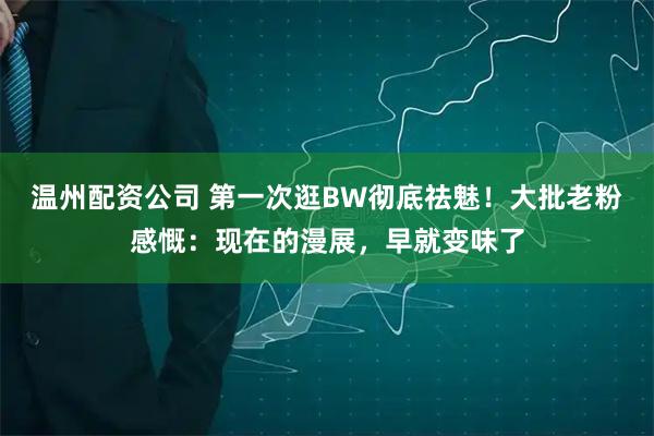 温州配资公司 第一次逛BW彻底祛魅！大批老粉感慨：现在的漫展，早就变味了