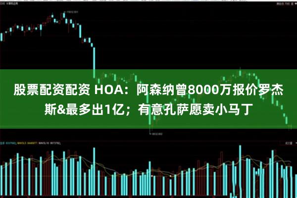 股票配资配资 HOA：阿森纳曾8000万报价罗杰斯&最多出1亿；有意孔萨愿卖小马丁