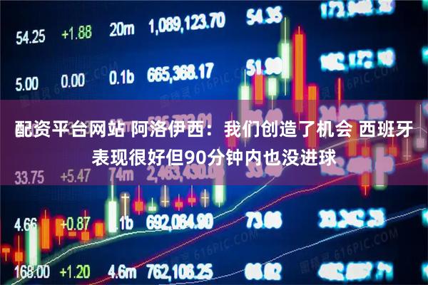 配资平台网站 阿洛伊西：我们创造了机会 西班牙表现很好但90分钟内也没进球