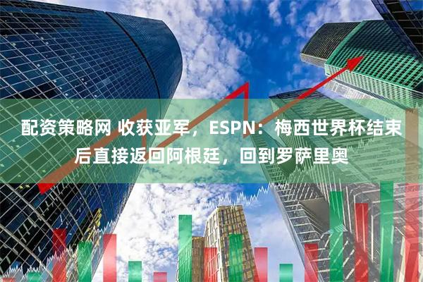 配资策略网 收获亚军，ESPN：梅西世界杯结束后直接返回阿根廷，回到罗萨里奥