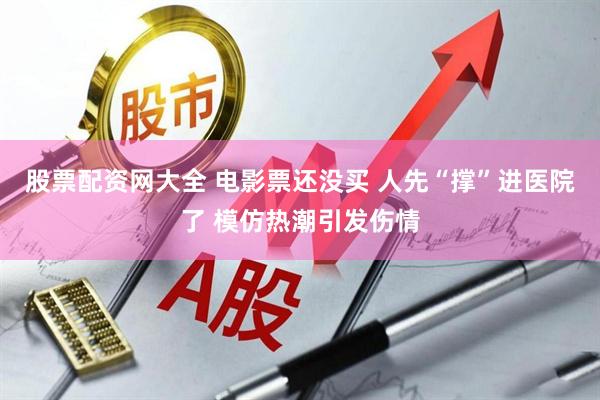 股票配资网大全 电影票还没买 人先“撑”进医院了 模仿热潮引发伤情