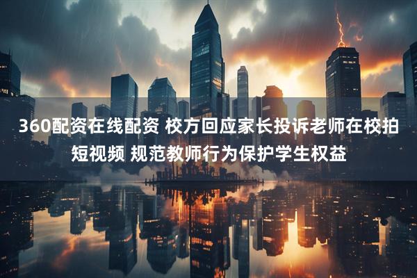360配资在线配资 校方回应家长投诉老师在校拍短视频 规范教师行为保护学生权益