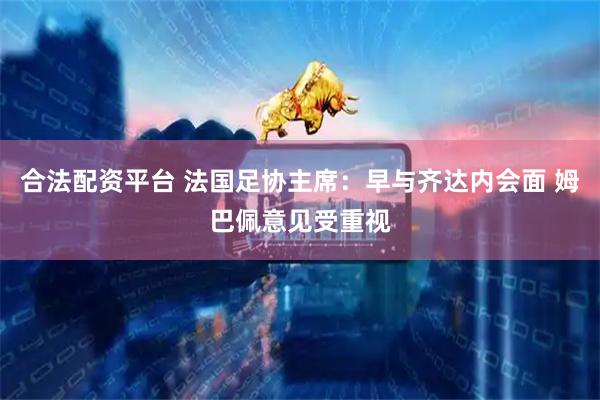 合法配资平台 法国足协主席：早与齐达内会面 姆巴佩意见受重视