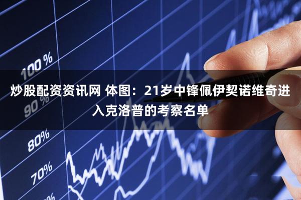 炒股配资资讯网 体图：21岁中锋佩伊契诺维奇进入克洛普的考察名单