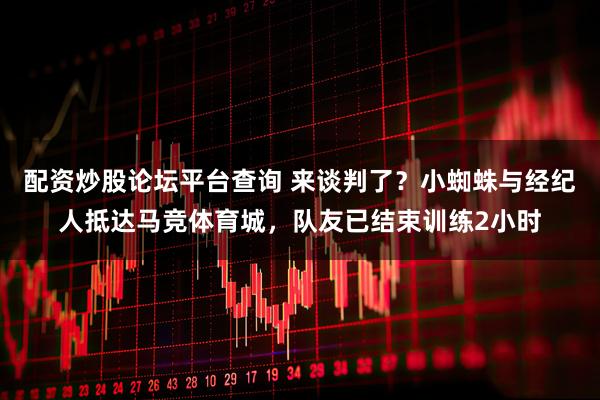 配资炒股论坛平台查询 来谈判了？小蜘蛛与经纪人抵达马竞体育城，队友已结束训练2小时