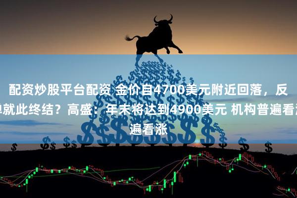 配资炒股平台配资 金价自4700美元附近回落，反弹就此终结？高盛：年末将达到4900美元 机构普遍看涨