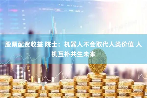 股票配资收益 院士：机器人不会取代人类价值 人机互补共生未来