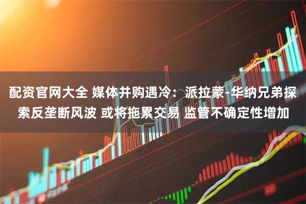 配资官网大全 媒体并购遇冷：派拉蒙‑华纳兄弟探索反垄断风波 或将拖累交易 监管不确定性增加
