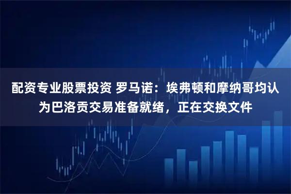 配资专业股票投资 罗马诺：埃弗顿和摩纳哥均认为巴洛贡交易准备就绪，正在交换文件